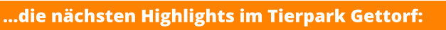 …die nächsten Highlights im Tierpark Gettorf:
