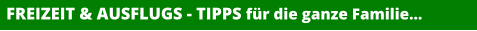 FREIZEIT & AUSFLUGS - TIPPS für die ganze Familie…